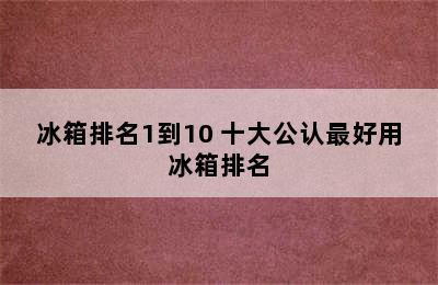 冰箱排名1到10 十大公认最好用冰箱排名